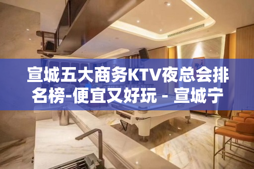 宣城五大商务KTV夜总会排名榜-便宜又好玩 - 宣城宁国KTV大全 