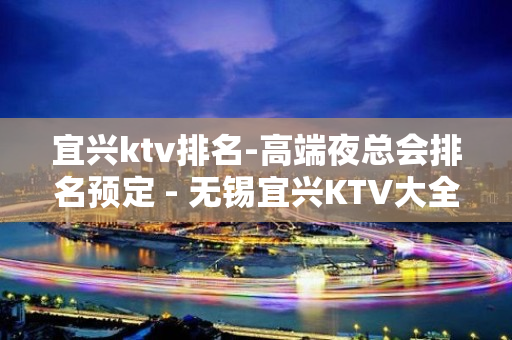 宜兴ktv排名-高端夜总会排名预定 - 无锡宜兴KTV大全 