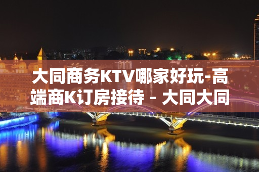 大同商务KTV哪家好玩-高端商K订房接待 - 大同大同KTV大全 