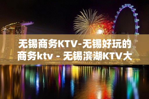 无锡商务KTV-无锡好玩的商务ktv - 无锡滨湖KTV大全 