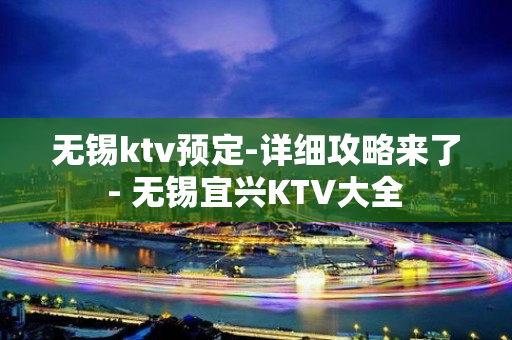 无锡ktv预定-详细攻略来了 - 无锡宜兴KTV大全 