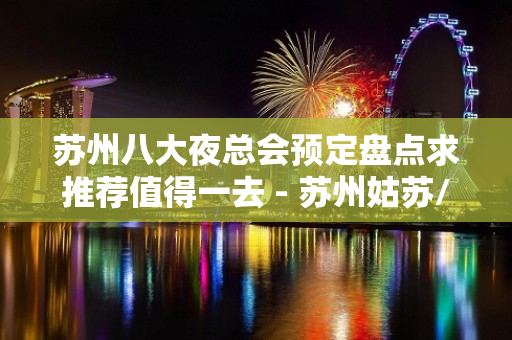 苏州八大夜总会预定盘点求推荐值得一去 - 苏州姑苏/沧浪/金阊/平江KTV大全 