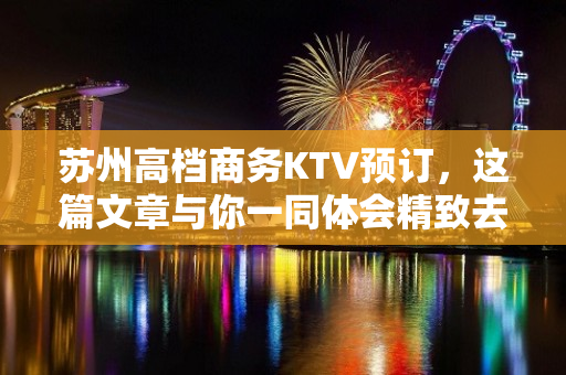 苏州高档商务KTV预订，这篇文章与你一同体会精致去 - 苏州姑苏/沧浪/金阊/平江KTV大全 