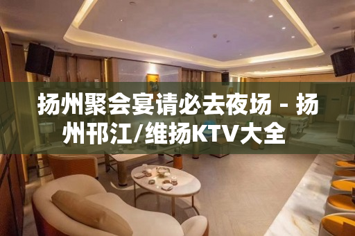 扬州聚会宴请必去夜场 - 扬州邗江/维扬KTV大全 