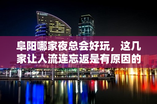 阜阳哪家夜总会好玩，这几家让人流连忘返是有原因的 – 三亚凤凰KTV排名大全