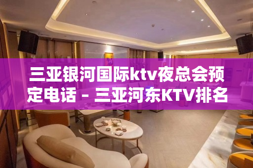 三亚银河国际ktv夜总会预定电话 – 三亚河东KTV排名大全