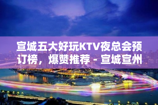 宣城五大好玩KTV夜总会预订榜，爆赞推荐 - 宣城宣州KTV大全 