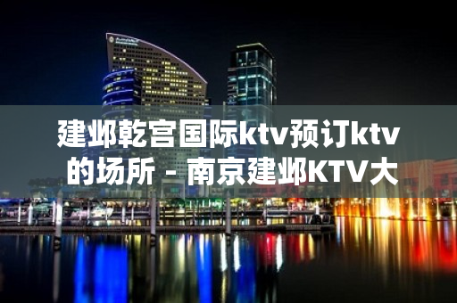 建邺乾宫国际ktv预订ktv 的场所 - 南京建邺KTV大全 