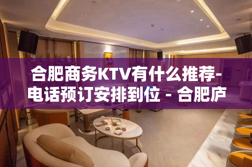 合肥商务KTV有什么推荐-电话预订安排到位 - 合肥庐阳KTV大全 