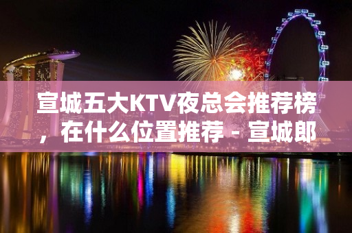 宣城五大KTV夜总会推荐榜，在什么位置推荐 - 宣城郎溪KTV大全 