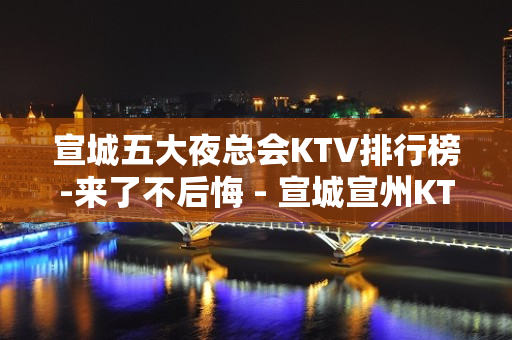 宣城五大夜总会KTV排行榜-来了不后悔 - 宣城宣州KTV大全 