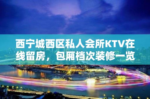 西宁城西区私人会所KTV在线留房，包厢档次装修一览 - 西宁城西KTV大全 