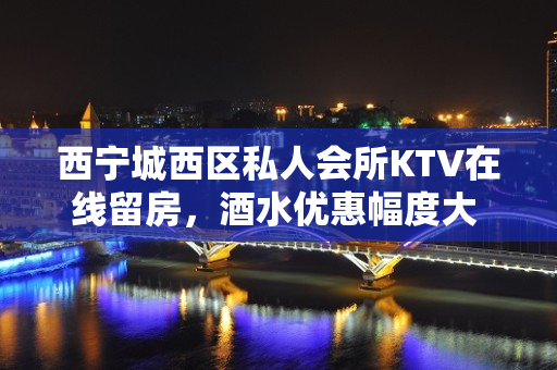 西宁城西区私人会所KTV在线留房，酒水优惠幅度大 - 西宁城西KTV大全 