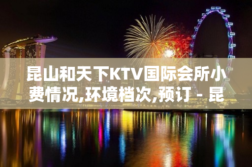 昆山和天下KTV国际会所小费情况,环境档次,预订 - 昆山玉山KTV大全 