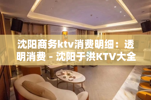 沈阳商务ktv消费明细：透明消费 - 沈阳于洪KTV大全 