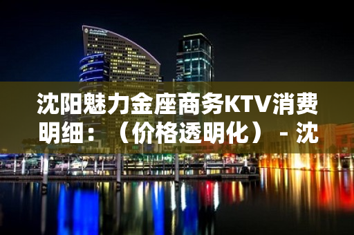 沈阳魅力金座商务KTV消费明细：（价格透明化） - 沈阳辽中KTV大全 