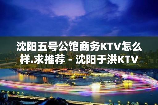 沈阳五号公馆商务KTV怎么样.求推荐 - 沈阳于洪KTV大全 