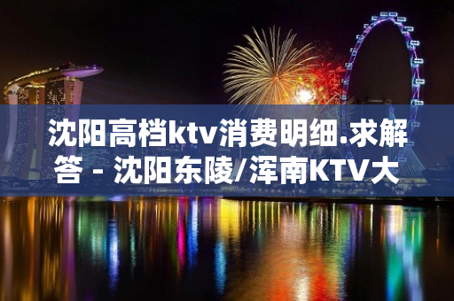 沈阳高档ktv消费明细.求解答 - 沈阳东陵/浑南KTV大全 