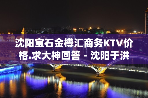 沈阳宝石金樽汇商务KTV价格.求大神回答 - 沈阳于洪KTV大全 