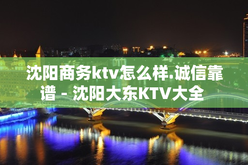 沈阳商务ktv怎么样.诚信靠谱 - 沈阳大东KTV大全 