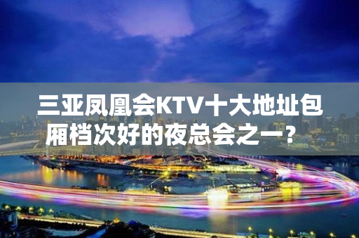 三亚凤凰会KTV十大地址包厢档次好的夜总会之一？ – 三亚河西KTV排名大全