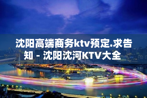 沈阳高端商务ktv预定.求告知 - 沈阳沈河KTV大全 