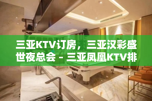 三亚KTV订房，三亚汉彩盛世夜总会 – 三亚凤凰KTV排名大全