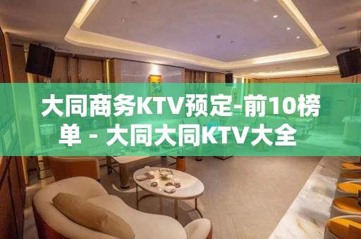 大同商务KTV预定-前10榜单 - 大同大同KTV大全 