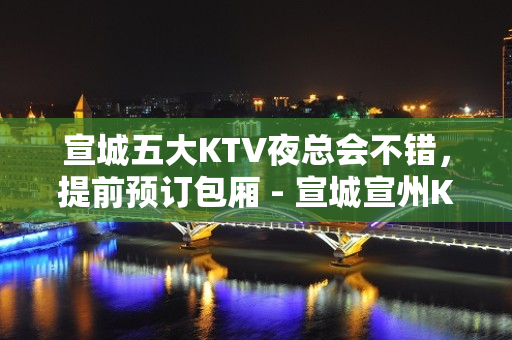 宣城五大KTV夜总会不错，提前预订包厢 - 宣城宣州KTV大全 