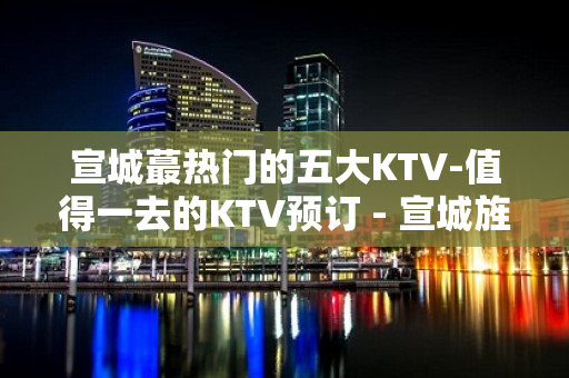 宣城蕞热门的五大KTV-值得一去的KTV预订 - 宣城旌德KTV大全 