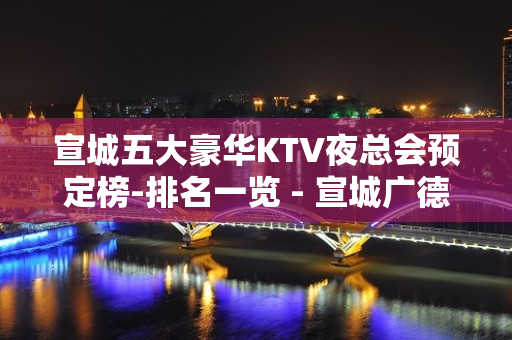 宣城五大豪华KTV夜总会预定榜-排名一览 - 宣城广德KTV大全 