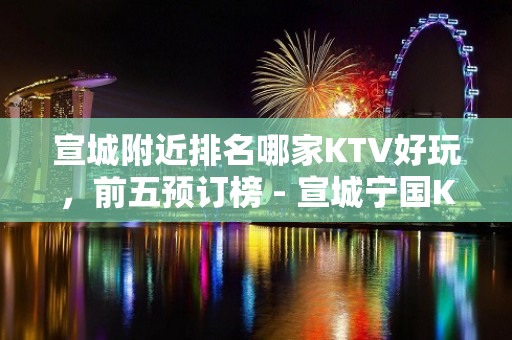 宣城附近排名哪家KTV好玩，前五预订榜 - 宣城宁国KTV大全 