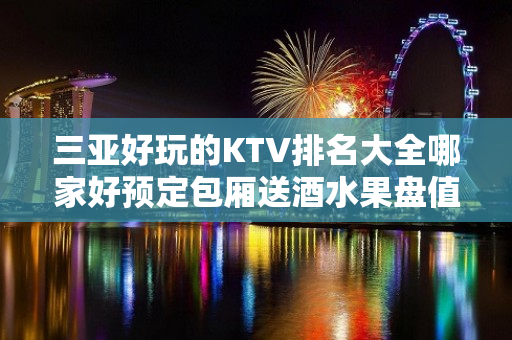 三亚好玩的KTV排名大全哪家好预定包厢送酒水果盘值得一去 – 三亚河西KTV排名大全