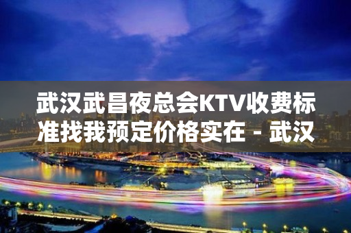 武汉武昌夜总会KTV收费标准找我预定价格实在 - 武汉武昌KTV大全 