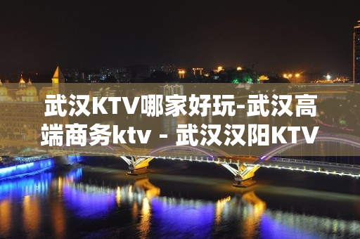 武汉KTV哪家好玩-武汉高端商务ktv - 武汉汉阳KTV大全 