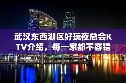 武汉东西湖区好玩夜总会KTV介绍，每一家都不容错过 - 武汉东西湖KTV大全 