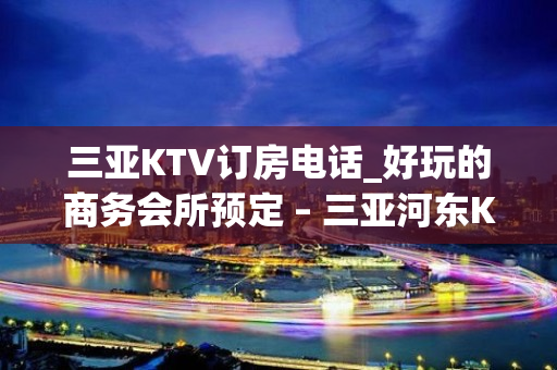 三亚KTV订房电话_好玩的商务会所预定 – 三亚河东KTV排名大全