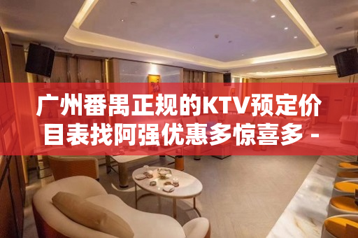 广州番禺正规的KTV预定价目表找阿强优惠多惊喜多 - 广州番禺KTV大全 