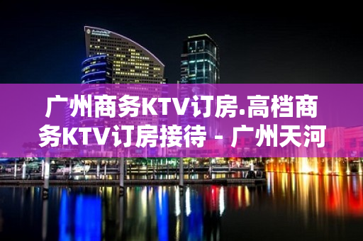 广州商务KTV订房.高档商务KTV订房接待 - 广州天河KTV大全 