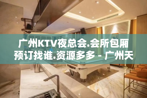 广州KTV夜总会.会所包厢预订找谁.资源多多 - 广州天河KTV大全 