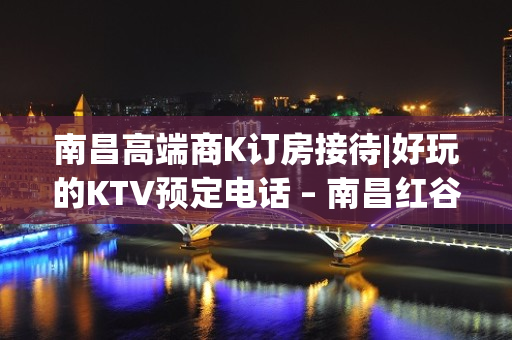 南昌高端商K订房接待|好玩的KTV预定电话 – 南昌红谷滩KTV排名大全