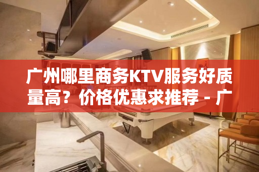 广州哪里商务KTV服务好质量高？价格优惠求推荐 - 广州天河KTV大全 