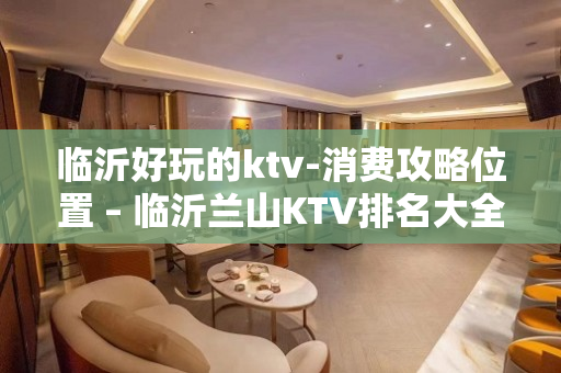 临沂好玩的ktv-消费攻略位置 – 临沂兰山KTV排名大全