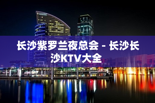 长沙紫罗兰夜总会 - 长沙长沙KTV大全 