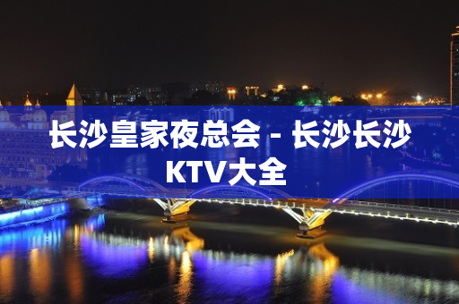 长沙皇家夜总会 - 长沙长沙KTV大全 