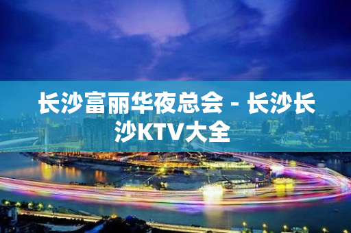 长沙富丽华夜总会 - 长沙长沙KTV大全 