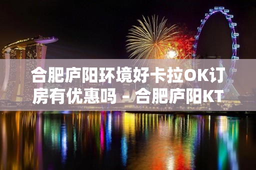 合肥庐阳环境好卡拉OK订房有优惠吗 – 合肥庐阳KTV排名大全