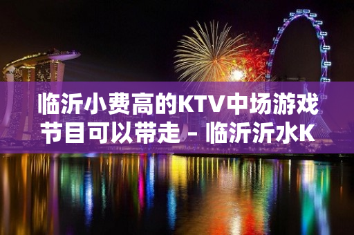 临沂小费高的KTV中场游戏节目可以带走 – 临沂沂水KTV排名大全