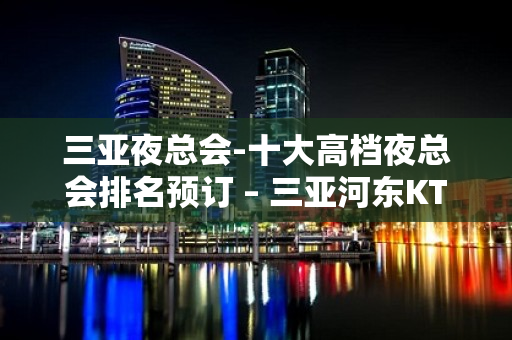 三亚夜总会-十大高档夜总会排名预订 – 三亚河东KTV排名大全