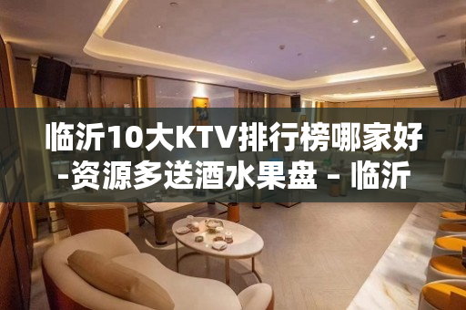 临沂10大KTV排行榜哪家好-资源多送酒水果盘 – 临沂平邑KTV排名大全